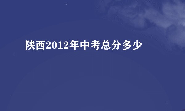 陕西2012年中考总分多少