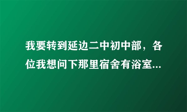 我要转到延边二中初中部，各位我想问下那里宿舍有浴室吗？还有平常作息时间是怎样！什么时候可以出校门