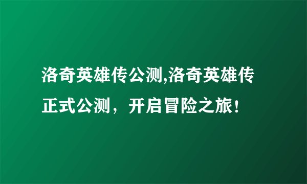 洛奇英雄传公测,洛奇英雄传正式公测，开启冒险之旅！