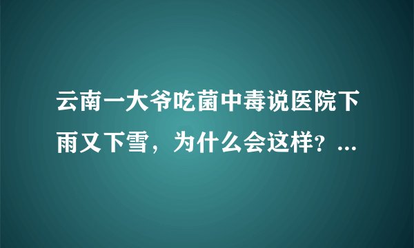 云南一大爷吃菌中毒说医院下雨又下雪，为什么会这样？吃毒蘑菇有哪些风险？