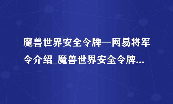 魔兽世界安全令牌—网易将军令介绍_魔兽世界安全令牌—网易将军令是什么