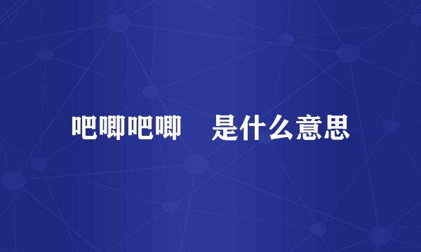 吧唧吧唧 是什么意思