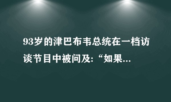 93岁的津巴布韦总统在一档访谈节目中被问及:“如果时光能够穿越,您最想做什么