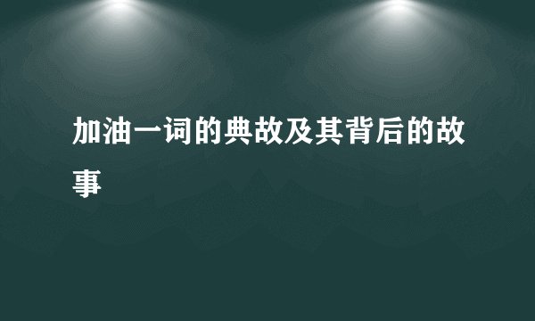 加油一词的典故及其背后的故事
