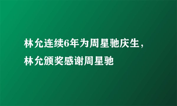 林允连续6年为周星驰庆生，林允颁奖感谢周星驰