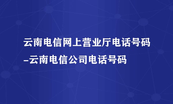 云南电信网上营业厅电话号码-云南电信公司电话号码