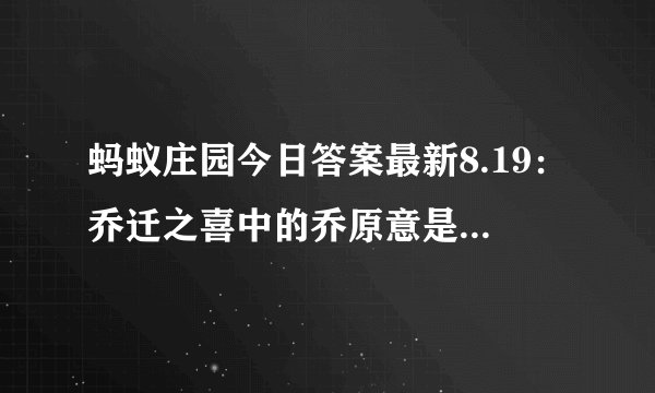 蚂蚁庄园今日答案最新8.19：乔迁之喜中的乔原意是指什么意思？