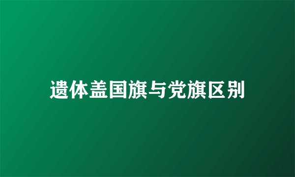 遗体盖国旗与党旗区别