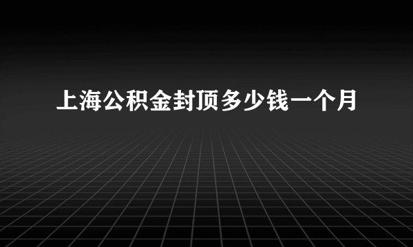 上海公积金封顶多少钱一个月