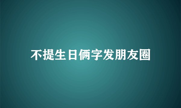 不提生日俩字发朋友圈