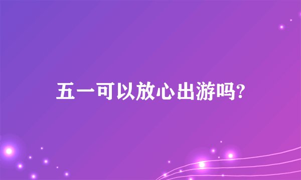 五一可以放心出游吗?