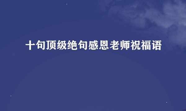 十句顶级绝句感恩老师祝福语