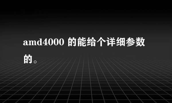 amd4000 的能给个详细参数的。