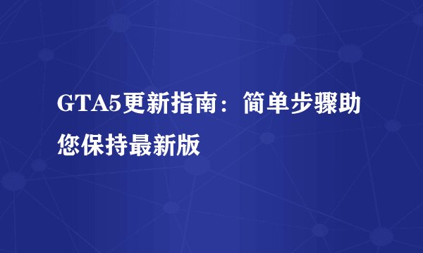 GTA5更新指南：简单步骤助您保持最新版