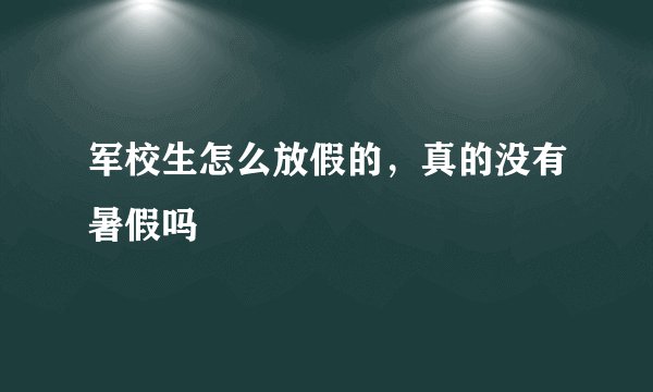 军校生怎么放假的，真的没有暑假吗