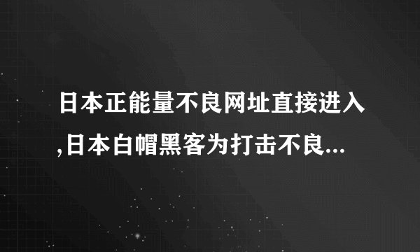 日本正能量不良网址直接进入,日本白帽黑客为打击不良网站发挥技能