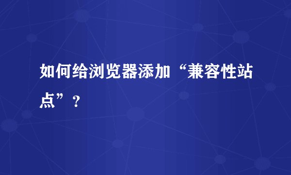 如何给浏览器添加“兼容性站点”？