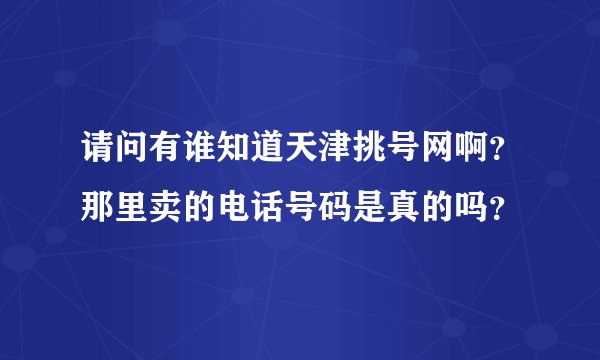请问有谁知道天津挑号网啊？那里卖的电话号码是真的吗？