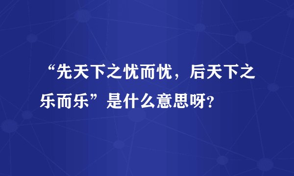 “先天下之忧而忧，后天下之乐而乐”是什么意思呀？