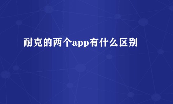 耐克的两个app有什么区别