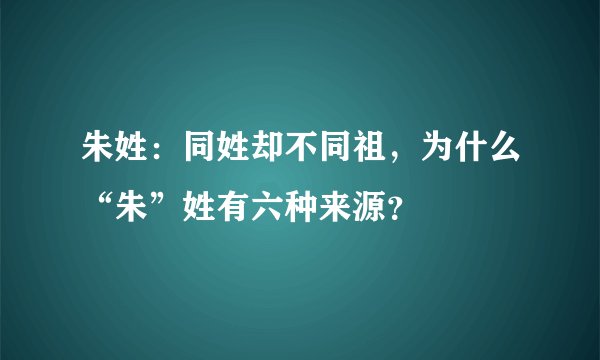 朱姓：同姓却不同祖，为什么“朱”姓有六种来源？