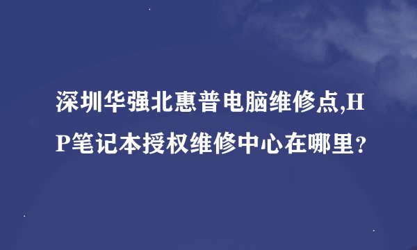 深圳华强北惠普电脑维修点,HP笔记本授权维修中心在哪里？