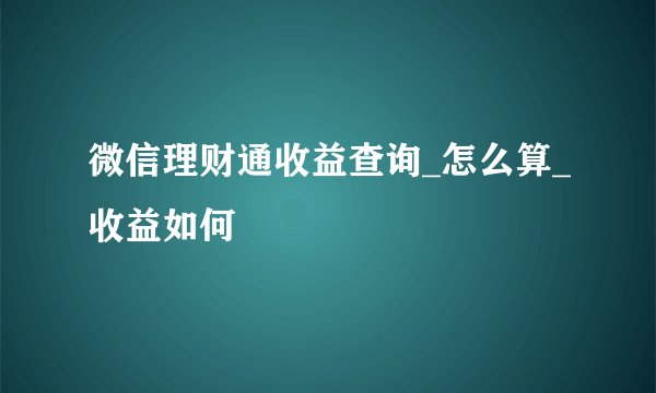 微信理财通收益查询_怎么算_收益如何