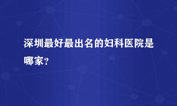 深圳最好最出名的妇科医院是哪家？