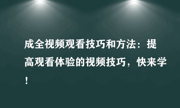 成全视频观看技巧和方法：提高观看体验的视频技巧，快来学！