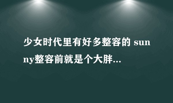 少女时代里有好多整容的 sunny整容前就是个大胖子 丑死了 就允儿 和泰妍只整了鼻子和双眼皮 整