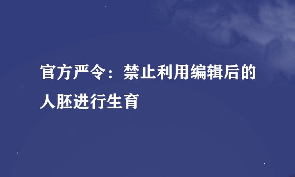 官方严令：禁止利用编辑后的人胚进行生育