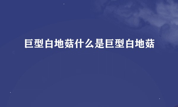 巨型白地菇什么是巨型白地菇