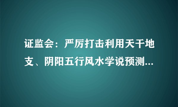 证监会:严厉打击利用天干地支、阴阳五行风水学说预测股市等违规行为