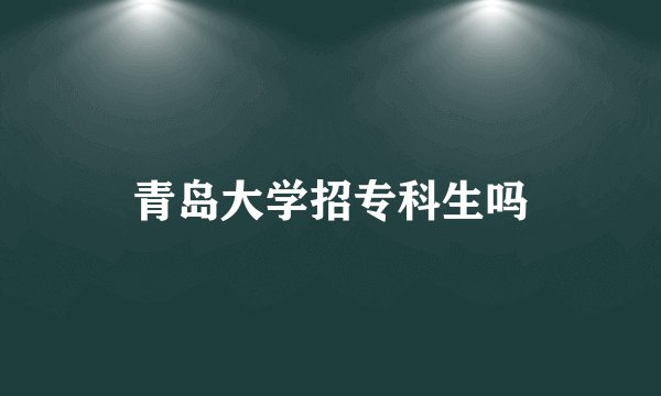 青岛大学招专科生吗