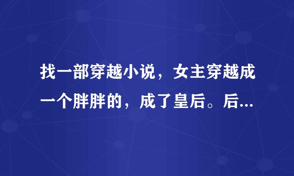 找一部穿越小说，女主穿越成一个胖胖的，成了皇后。后来变瘦了，男主是皇上
