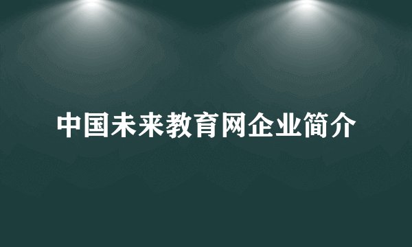 中国未来教育网企业简介