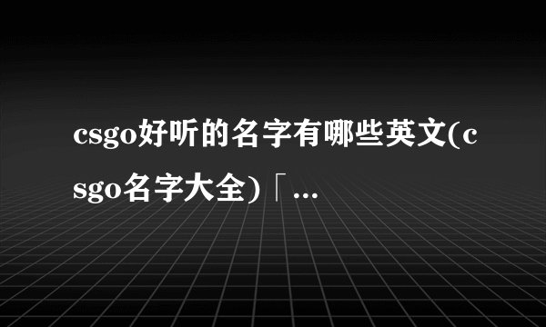 csgo好听的名字有哪些英文(csgo名字大全)「每日一条」