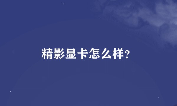 精影显卡怎么样？