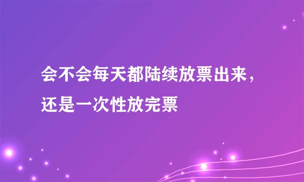 会不会每天都陆续放票出来，还是一次性放完票