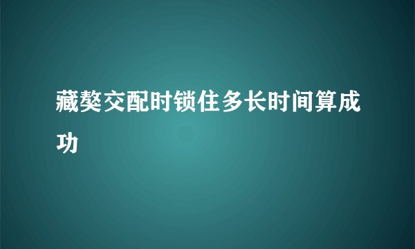 藏獒交配时锁住多长时间算成功