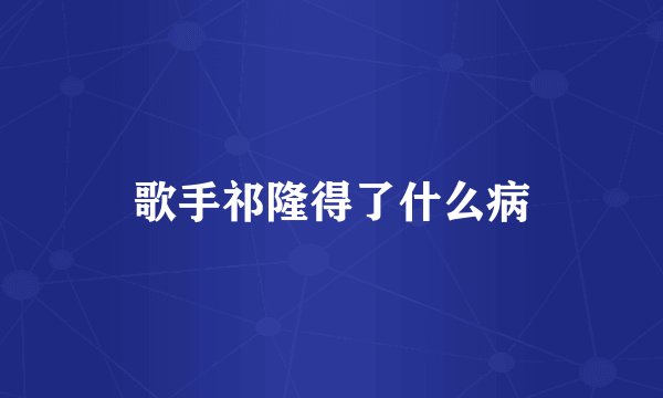 歌手祁隆得了什么病