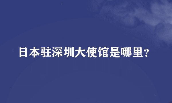 日本驻深圳大使馆是哪里?