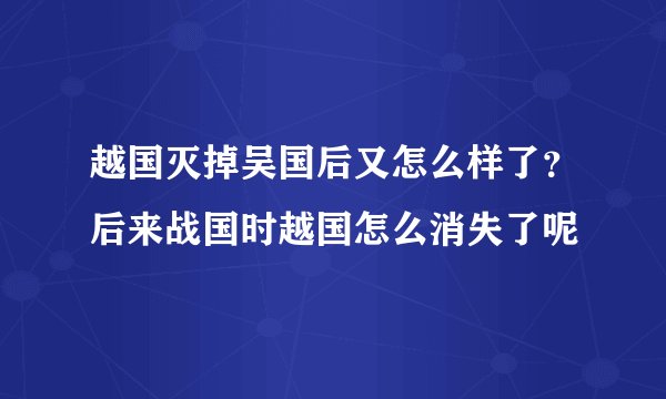 越国灭掉吴国后又怎么样了？后来战国时越国怎么消失了呢