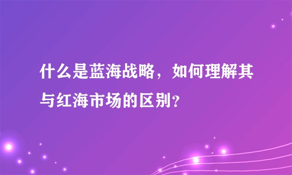 什么是蓝海战略，如何理解其与红海市场的区别？