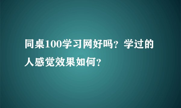 同桌100学习网好吗？学过的人感觉效果如何？