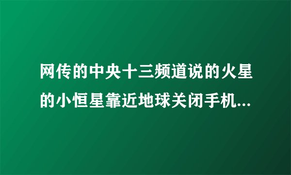 网传的中央十三频道说的火星的小恒星靠近地球关闭手机的事是谣言吗
