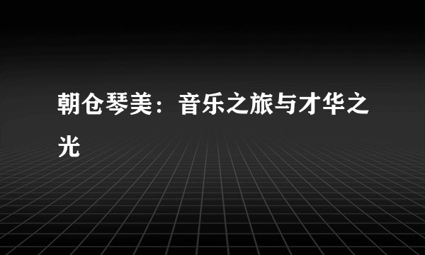 朝仓琴美：音乐之旅与才华之光
