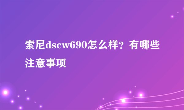 索尼dscw690怎么样？有哪些注意事项