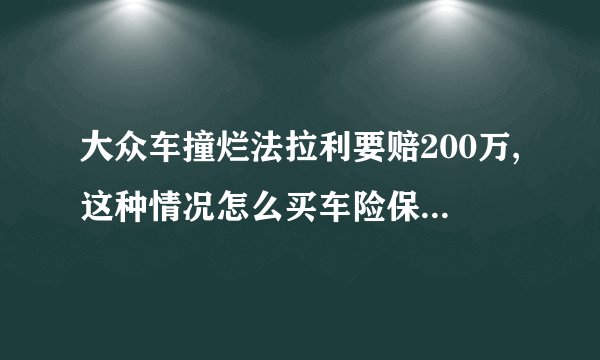 大众车撞烂法拉利要赔200万,这种情况怎么买车险保险才能全