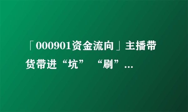 「000901资金流向」主播带货带进“坑” “刷”数据已司空见惯
